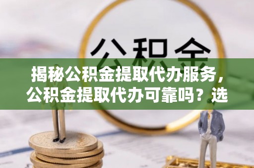 颍东揭秘公积金提取代办服务，公积金提取代办可靠吗？选择需谨慎