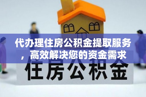 颍东代办理住房公积金提取服务，高效解决您的资金需求