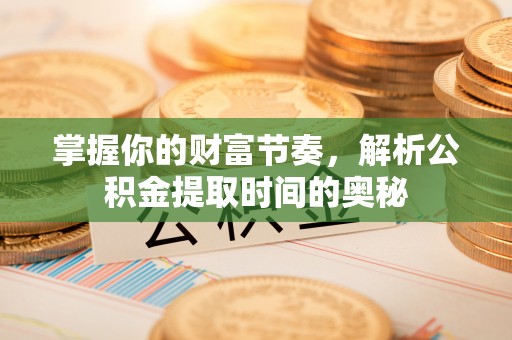 颍东掌握你的财富节奏，解析公积金提取时间的奥秘
