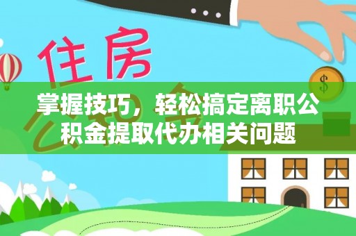 颍东掌握技巧，轻松搞定离职公积金提取代办相关问题