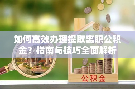 颍东如何高效办理提取离职公积金？指南与技巧全面解析