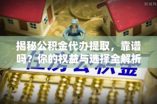 颍东揭秘公积金代办提取，靠谱吗？你的权益与选择全解析