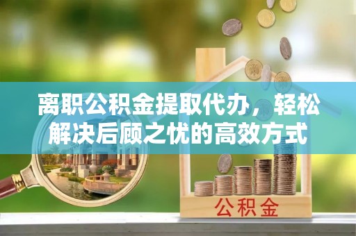 颍东离职公积金提取代办，轻松解决后顾之忧的高效方式