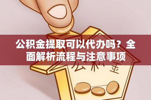 颍东公积金提取可以代办吗？全面解析流程与注意事项