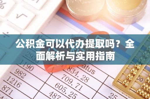 颍东公积金可以代办提取吗？全面解析与实用指南