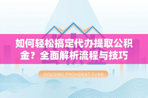 颍东如何轻松搞定代办提取公积金？全面解析流程与技巧