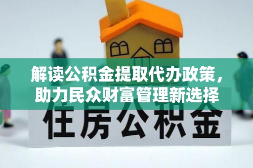 颍东解读公积金提取代办政策，助力民众财富管理新选择
