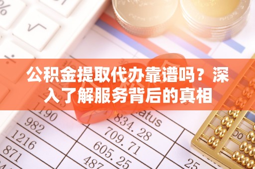 颍东公积金提取代办靠谱吗？深入了解服务背后的真相