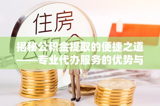 颍东揭秘公积金提取的便捷之道——专业代办服务的优势与选择