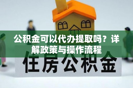 颍东公积金可以代办提取吗？详解政策与操作流程