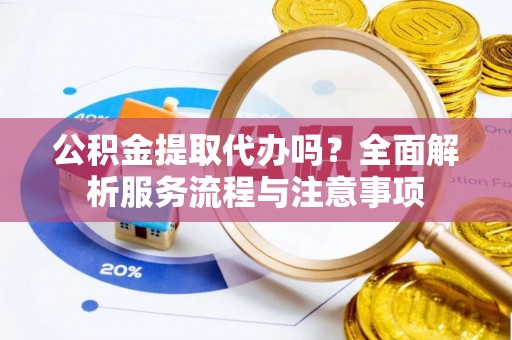 颍东公积金提取代办吗？全面解析服务流程与注意事项
