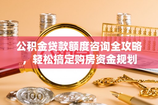 颍东公积金贷款额度咨询全攻略，轻松搞定购房资金规划