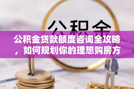 颍东公积金贷款额度咨询全攻略，如何规划你的理想购房方案