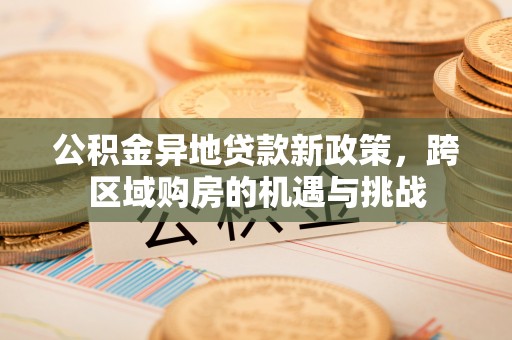 颍东公积金异地贷款新政策，跨区域购房的机遇与挑战