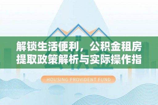 颍东解锁生活便利，公积金租房提取政策解析与实际操作指南