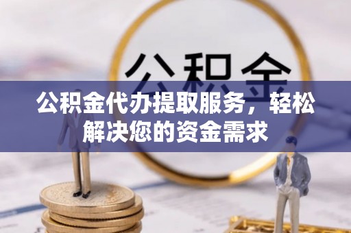 颍东公积金代办提取服务，轻松解决您的资金需求