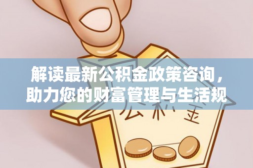 颍东解读最新公积金政策咨询，助力您的财富管理与生活规划