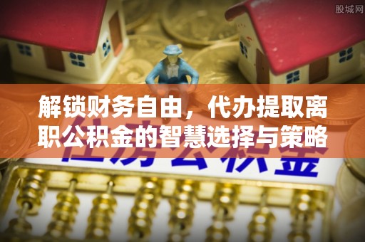 颍东解锁财务自由，代办提取离职公积金的智慧选择与策略