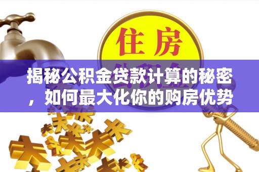 颍东揭秘公积金贷款计算的秘密，如何最大化你的购房优势