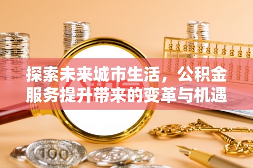 颍东探索未来城市生活，公积金服务提升带来的变革与机遇