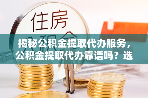 颍东揭秘公积金提取代办服务，公积金提取代办靠谱吗？选择需谨慎