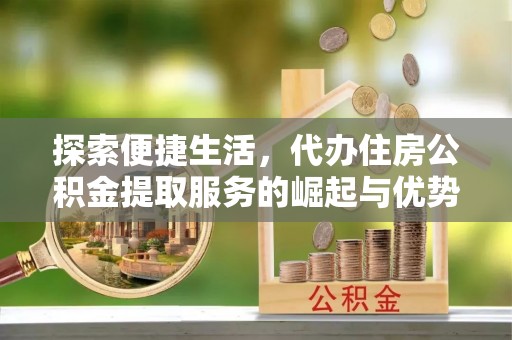 颍东探索便捷生活，代办住房公积金提取服务的崛起与优势