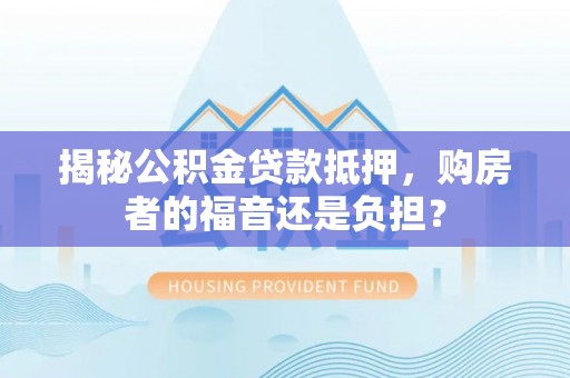颍东揭秘公积金贷款抵押，购房者的福音还是负担？