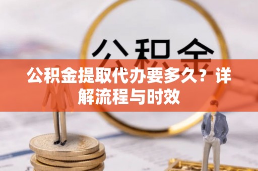 颍东公积金提取代办要多久？详解流程与时效