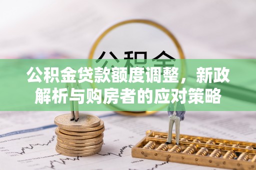 颍东公积金贷款额度调整，新政解析与购房者的应对策略