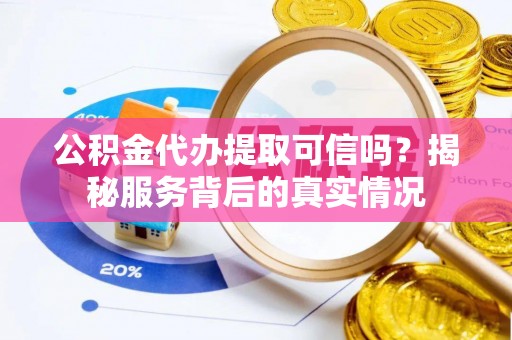 颍东公积金代办提取可信吗？揭秘服务背后的真实情况