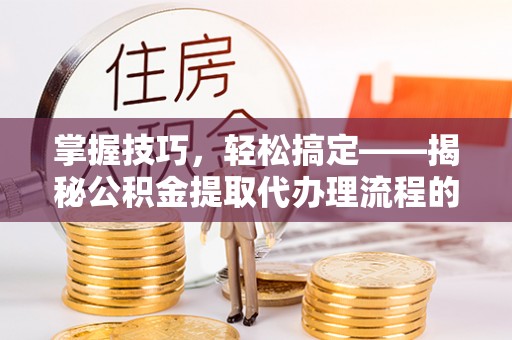 颍东掌握技巧，轻松搞定——揭秘公积金提取代办理流程的关键步骤