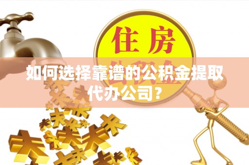 颍东如何选择靠谱的公积金提取代办公司？