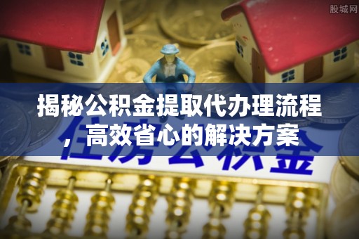 颍东揭秘公积金提取代办理流程，高效省心的解决方案