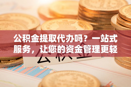 颍东公积金提取代办吗？一站式服务，让您的资金管理更轻松