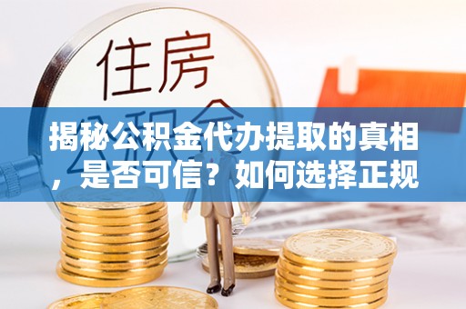 颍东揭秘公积金代办提取的真相，是否可信？如何选择正规服务？