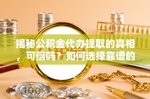 颍东揭秘公积金代办提取的真相，可信吗？如何选择靠谱的服务商？