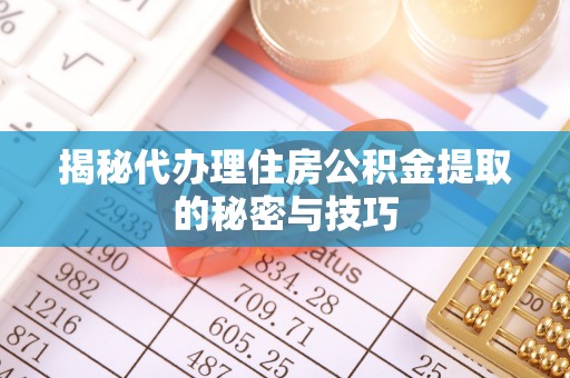 颍东揭秘代办理住房公积金提取的秘密与技巧