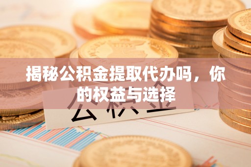 颍东揭秘公积金提取代办吗，你的权益与选择