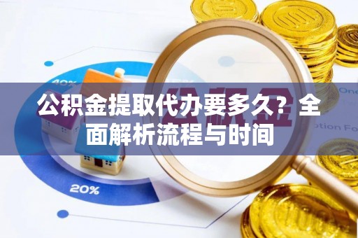 颍东公积金提取代办要多久？全面解析流程与时间