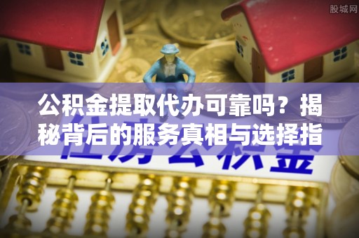 颍东公积金提取代办可靠吗？揭秘背后的服务真相与选择指南