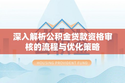 颍东深入解析公积金贷款资格审核的流程与优化策略