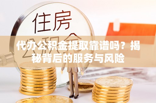 颍东代办公积金提取靠谱吗？揭秘背后的服务与风险