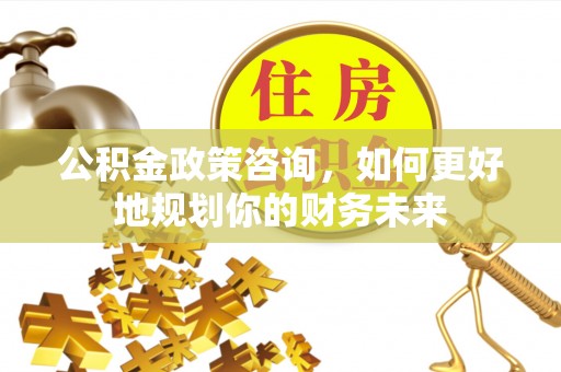 颍东公积金政策咨询，如何更好地规划你的财务未来