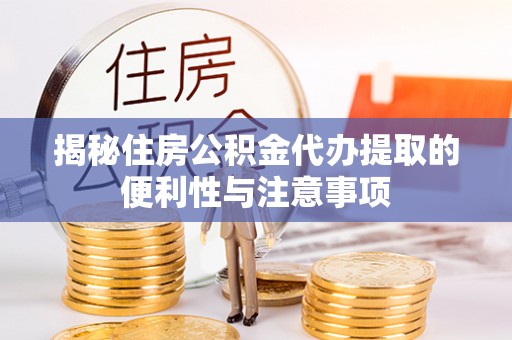 颍东揭秘住房公积金代办提取的便利性与注意事项