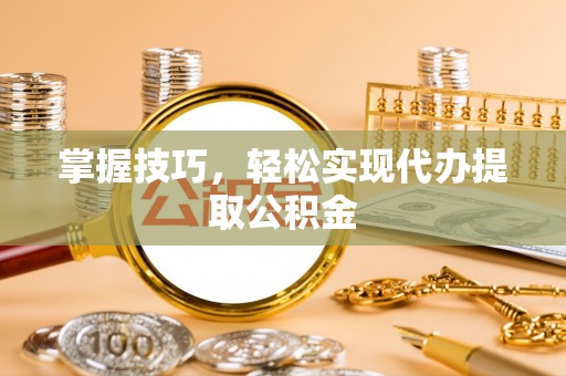 颍东掌握技巧，轻松实现代办提取公积金
