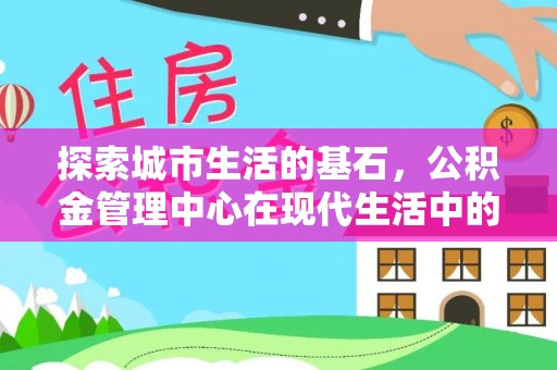 颍东探索城市生活的基石，公积金管理中心在现代生活中的重要角色