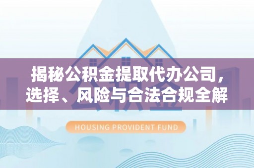 颍东揭秘公积金提取代办公司，选择、风险与合法合规全解析