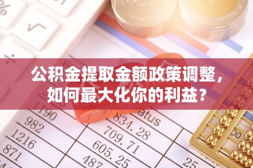 颍东公积金提取金额政策调整，如何最大化你的利益？
