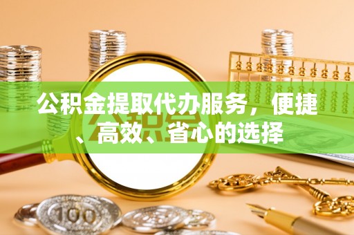 颍东公积金提取代办服务，便捷、高效、省心的选择