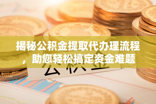 颍东揭秘公积金提取代办理流程，助您轻松搞定资金难题